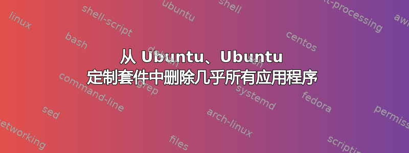 从 Ubuntu、Ubuntu 定制套件中删除几乎所有应用程序