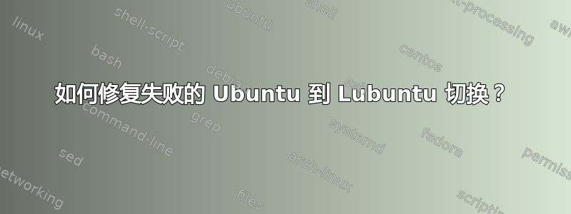 如何修复失败的 Ubuntu 到 Lubuntu 切换？