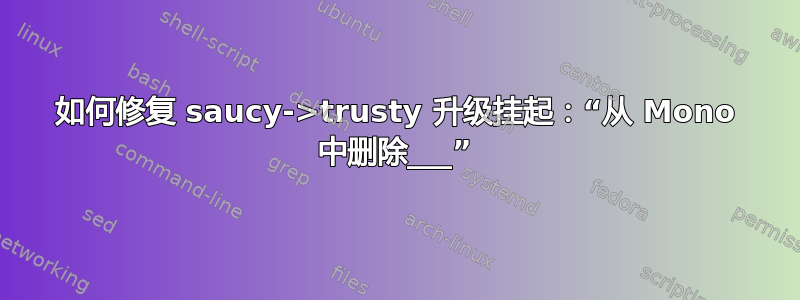 如何修复 saucy->trusty 升级挂起：“从 Mono 中删除___”