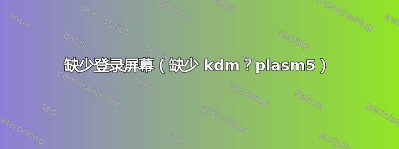 缺少登录屏幕（缺少 kdm？plasm5）