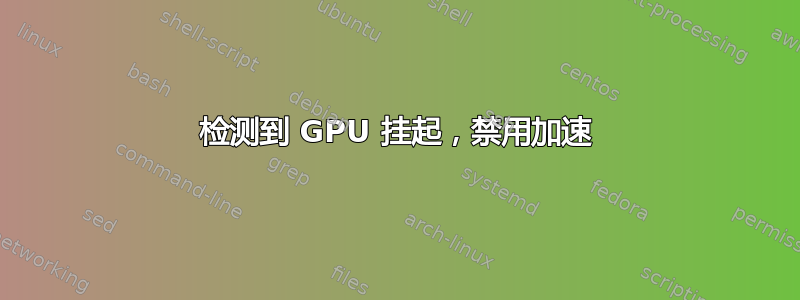 检测到 GPU 挂起，禁用加速