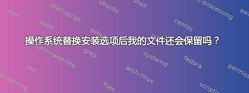 操作系统替换安装选项后我的文件还会保留吗？