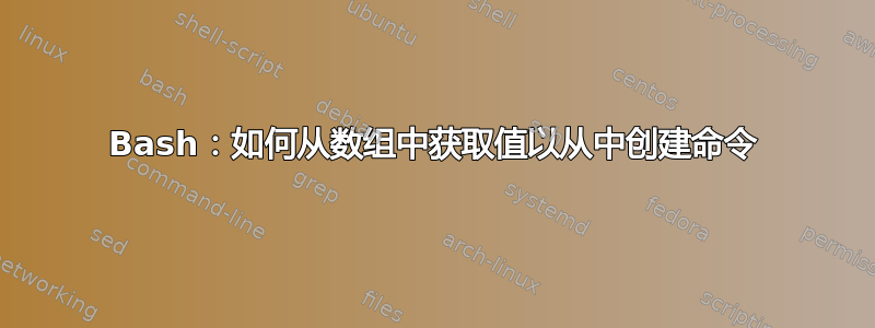 Bash：如何从数组中获取值以从中创建命令