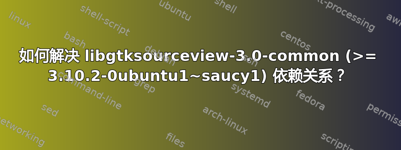 如何解决 libgtksourceview-3.0-common (>= 3.10.2-0ubuntu1~saucy1) 依赖关系？