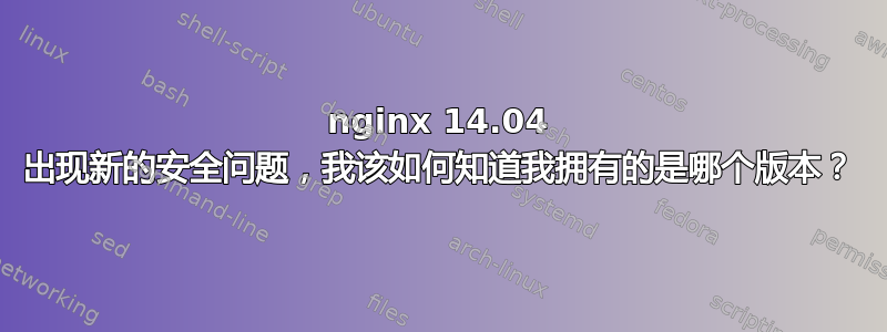 nginx 14.04 出现新的安全问题，我该如何知道我拥有的是哪个版本？