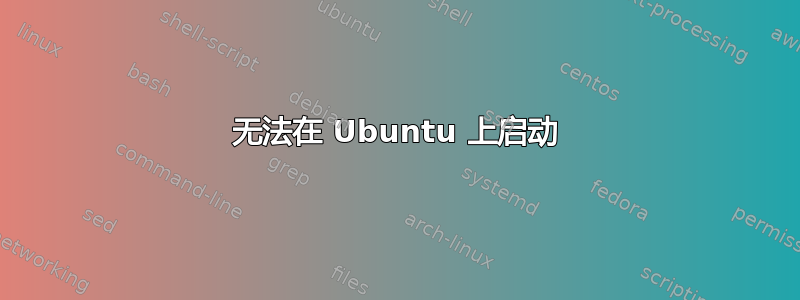 无法在 Ubuntu 上启动