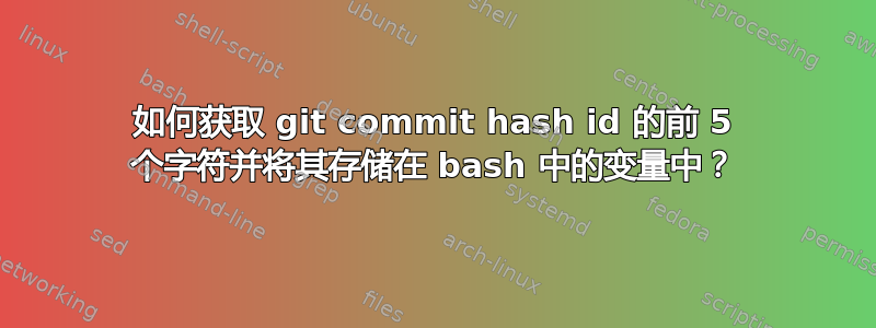 如何获取 git commit hash id 的前 5 个字符并将其存储在 bash 中的变量中？