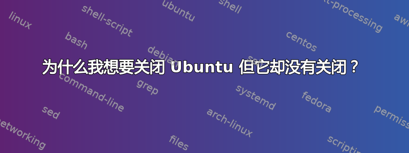 为什么我想要关闭 Ubuntu 但它却没有关闭？