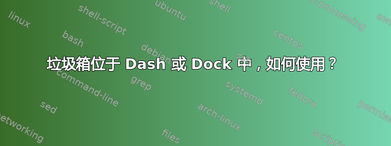 垃圾箱位于 Dash 或 Dock 中，如何使用？