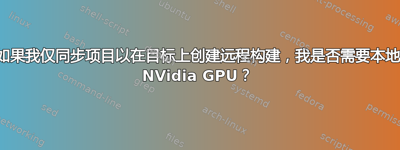 如果我仅同步项目以在目标上创建远程构建，我是否需要本地 NVidia GPU？