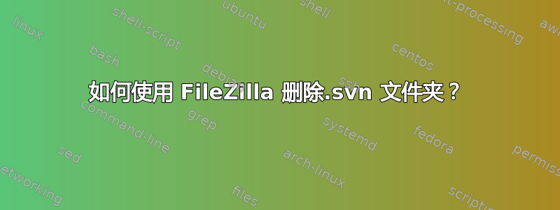 如何使用 FileZilla 删除.svn 文件夹？