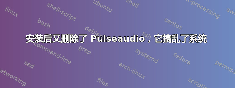 安装后又删除了 Pulseaudio，它搞乱了系统