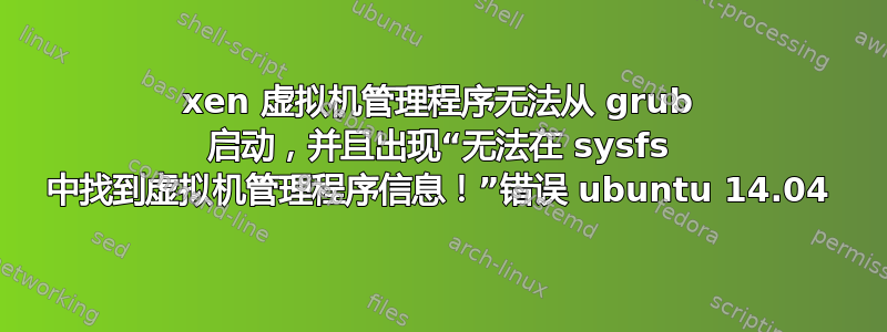 xen 虚拟机管理程序无法从 grub 启动，并且出现“无法在 sysfs 中找到虚拟机管理程序信息！”错误 ubuntu 14.04