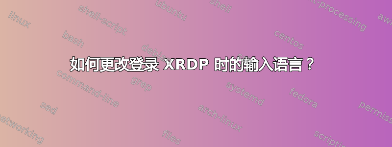 如何更改登录 XRDP 时的输入语言？