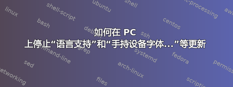 如何在 PC 上停止“语言支持”和“手持设备字体...”等更新