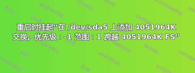 重启时挂起“在 /dev/sda5 上添加 4051964K 交换。优先级：-1 范围：1 跨越 4051964K FS”