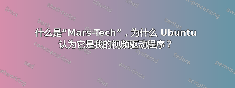 什么是“Mars-Tech”，为什么 Ubuntu 认为它是我的视频驱动程序？