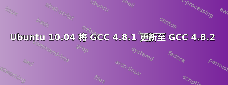 Ubuntu 10.04 将 GCC 4.8.1 更新至 GCC 4.8.2