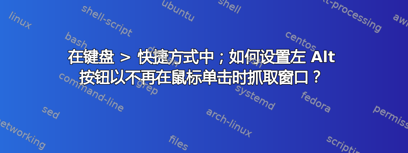 在键盘 > 快捷方式中；如何设置左 Alt 按钮以不再在鼠标单击时抓取窗口？