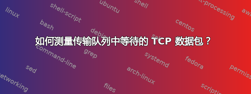 如何测量传输队列中等待的 TCP 数据包？