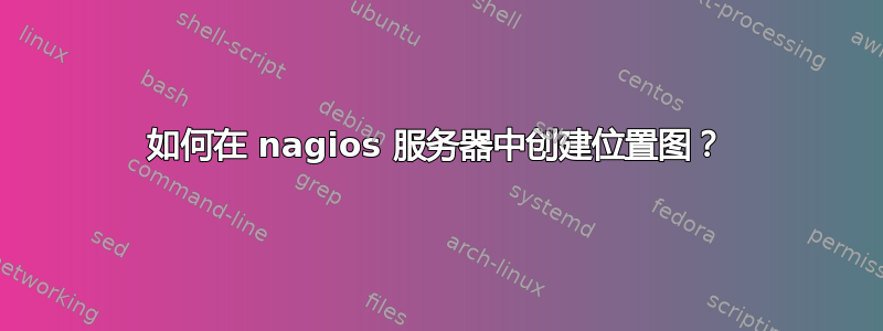 如何在 nagios 服务器中创建位置图？