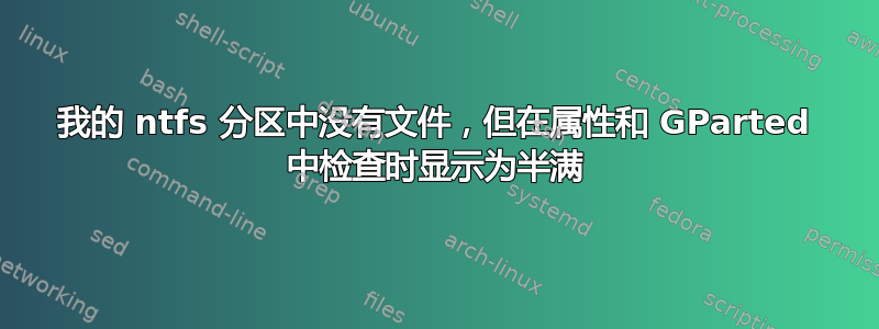 我的 ntfs 分区中没有文件，但在属性和 GParted 中检查时显示为半满