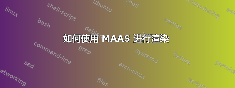 如何使用 MAAS 进行渲染