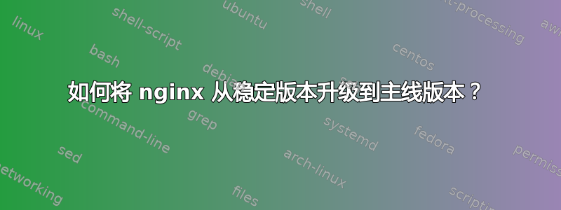 如何将 nginx 从稳定版本升级到主线版本？