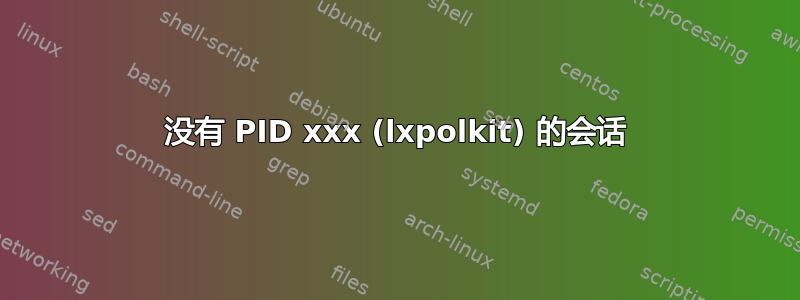 没有 PID xxx (lxpolkit) 的会话