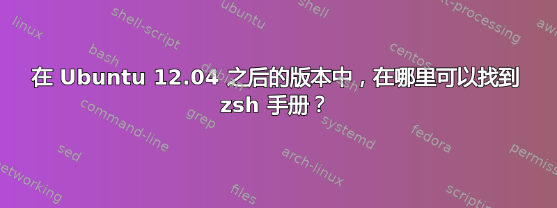 在 Ubuntu 12.04 之后的版本中，在哪里可以找到 zsh 手册？