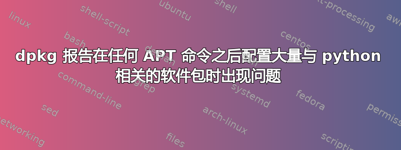 dpkg 报告在任何 APT 命令之后配置大量与 python 相关的软件包时出现问题