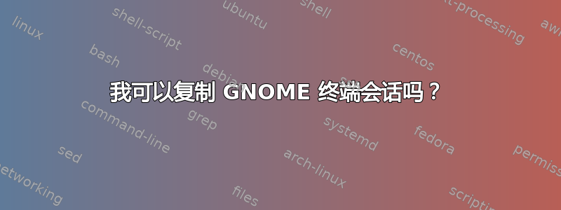 我可以复制 GNOME 终端会话吗？