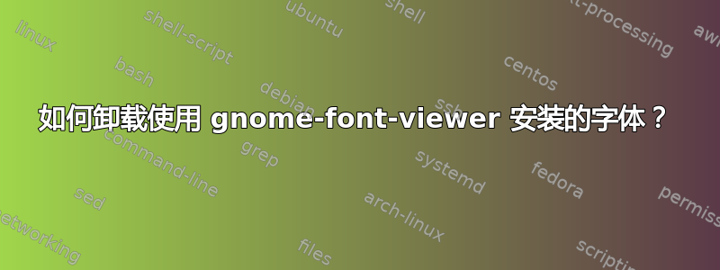 如何卸载使用 gnome-font-viewer 安装的字体？