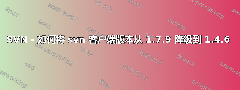 SVN - 如何将 svn 客户端版本从 1.7.9 降级到 1.4.6