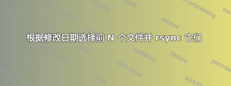 根据修改日期选择前 N 个文件并 rsync 它们