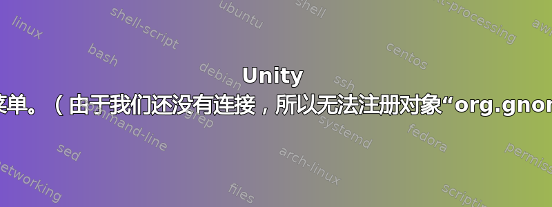 Unity 无法工作。没有面板也没有文件菜单。（由于我们还没有连接，所以无法注册对象“org.gnome.Shell”，正在等待连接...）