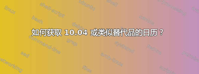 如何获取 10.04 或类似替代品的日历？