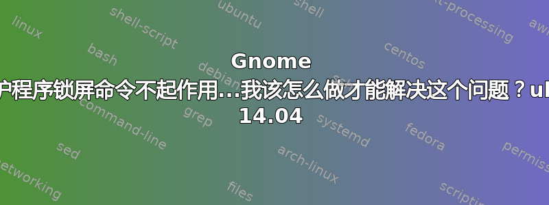 Gnome 屏幕保护程序锁屏命令不起作用...我该怎么做才能解决这个问题？ubuntu 14.04