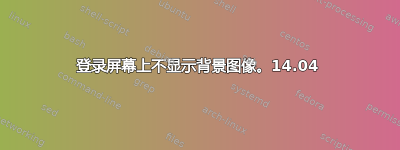 登录屏幕上不显示背景图像。14.04