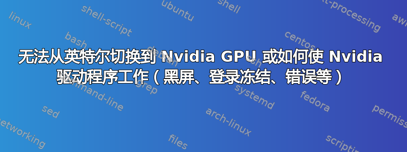 无法从英特尔切换到 Nvidia GPU 或如何使 Nvidia 驱动程序工作（黑屏、登录冻结、错误等）