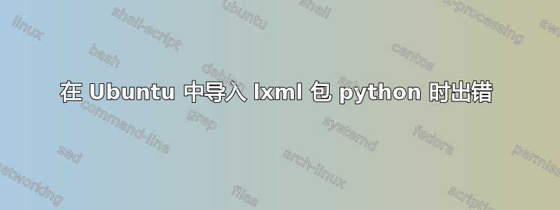 在 Ubuntu 中导入 lxml 包 python 时出错