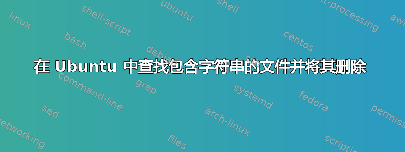 在 Ubuntu 中查找包含字符串的文件并将其删除