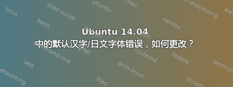 Ubuntu 14.04 中的默认汉字/日文字体错误，如何更改？