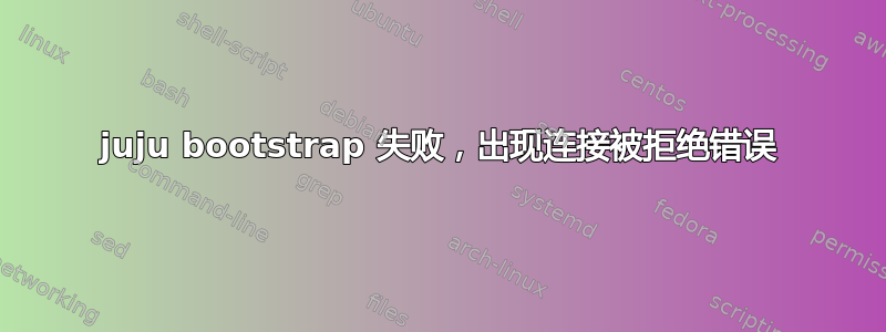 juju bootstrap 失败，出现连接被拒绝错误