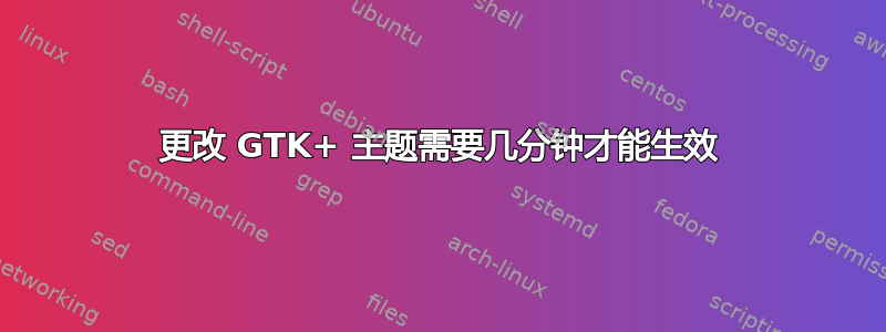 更改 GTK+ 主题需要几分钟才能生效