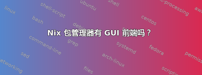 Nix 包管理器有 GUI 前端吗？