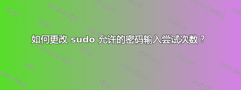 如何更改 sudo 允许的密码输入尝试次数？