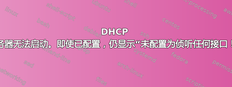 DHCP 服务器无法启动。即使已配置，仍显示“未配置为侦听任何接口！”