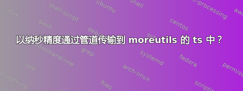 以纳秒精度通过管道传输到 moreutils 的 ts 中？