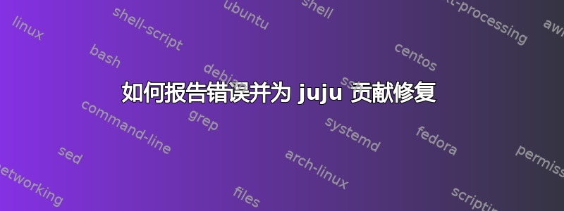 如何报告错误并为 juju 贡献修复